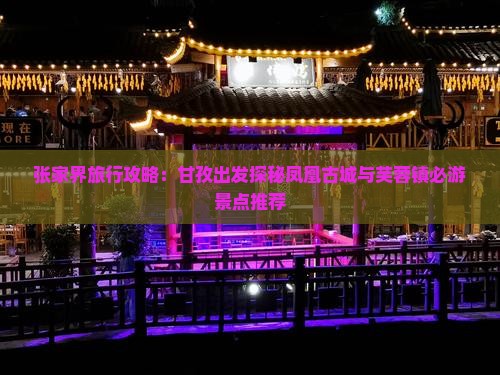 张家界旅行攻略：甘孜出发探秘凤凰古城与芙蓉镇必游景点推荐