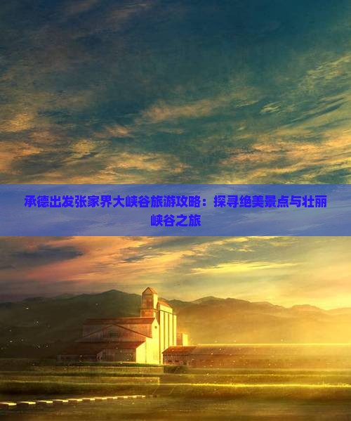 承德出发张家界大峡谷旅游攻略：探寻绝美景点与壮丽峡谷之旅