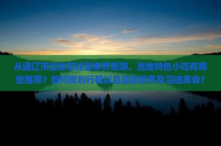 从通辽市出发前往张家界旅游，当地特色小吃有哪些推荐？如何规划行程以品尝张家界及沿途美食？
