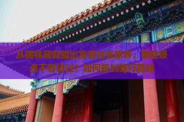 从锡林郭勒盟出发前往张家界，哪些景点不容错过？如何规划旅行路峡