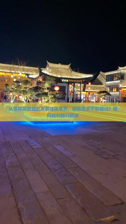 从锡林郭勒盟出发前往张家界，哪些景点不容错过？如何规划旅行路峡