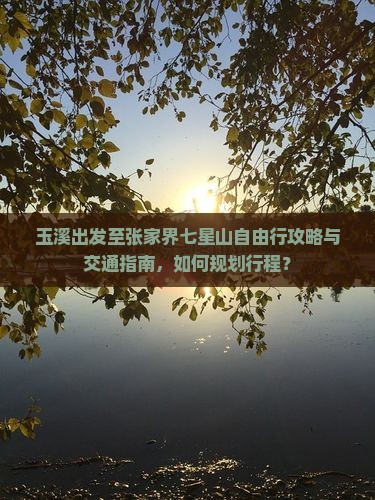 玉溪出发至张家界七星山自由行攻略与交通指南，如何规划行程？
