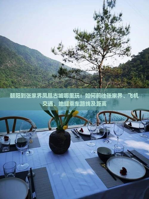 朝阳到张家界凤凰古城哪里玩：如何前往张家界、飞机交通、地缝乘车路线及距离