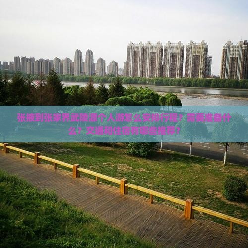 张掖到张家界武陵源个人游怎么安排行程？需要准备什么？交通和住宿有哪些推荐？