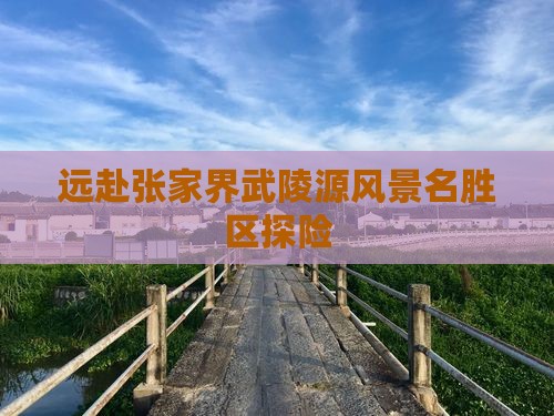 远赴张家界武陵源风景名胜区探险