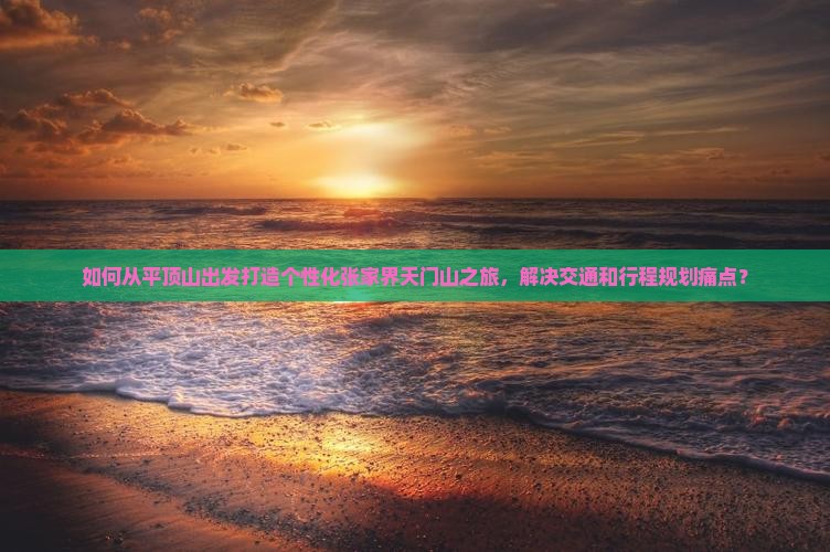 如何从平顶山出发打造个性化张家界天门山之旅，解决交通和行程规划痛点？