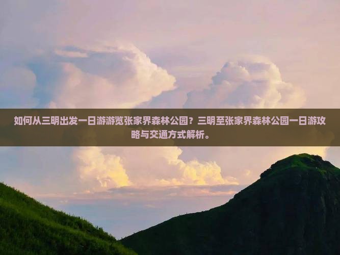 如何从三明出发一日游游览张家界森林公园？三明至张家界森林公园一日游攻略与交通方式解析。