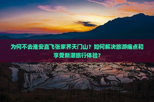 为何不去淮安直飞张家界天门山？如何解决旅游痛点和享受新潮旅行体验？