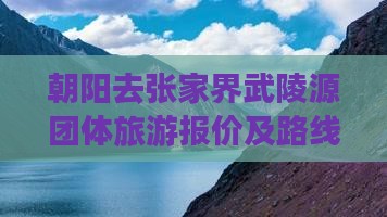 朝阳去张家界武陵源团体旅游报价及路线指南