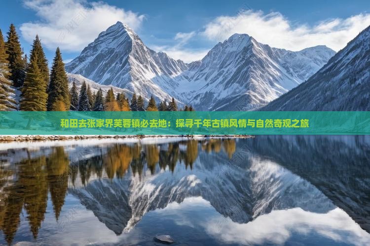和田去张家界芙蓉镇必去地：探寻千年古镇风情与自然奇观之旅