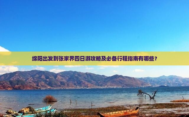 绵阳出发到张家界四日游攻略及必备行程指南有哪些? 绵阳出发到张家界四日游攻略及必备行程指南有哪些?