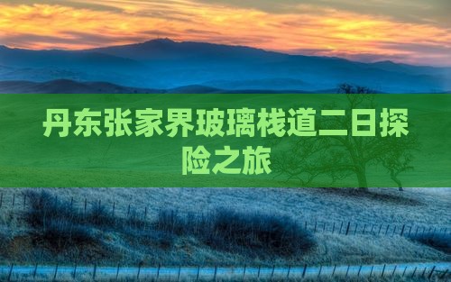 丹东张家界玻璃栈道二日探险之旅 丹东张家界玻璃栈道二日探险之旅