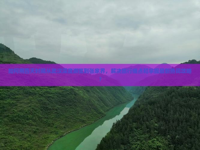 如何用四天时间从武汉深度游览到张家界,解决旅行痛点和掌握最新热词攻略? 如何用四天时间从武汉深度游览到张家界,解决旅行痛点和掌握最新热词攻略?