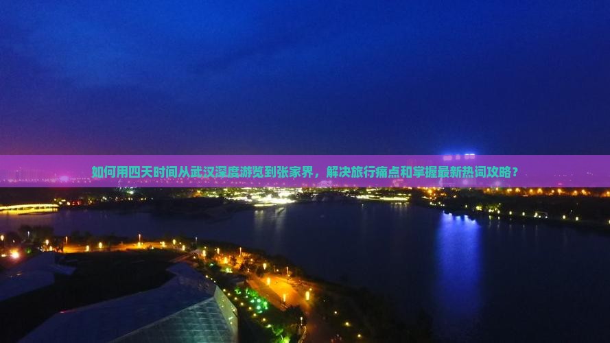 如何用四天时间从武汉深度游览到张家界,解决旅行痛点和掌握最新热词攻略? 如何用四天时间从武汉深度游览到张家界,解决旅行痛点和掌握最新热词攻略?