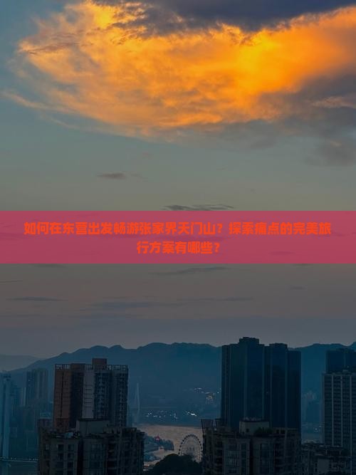 如何在东营出发畅游张家界天门山?探索痛点的完美旅行方案有哪些? 如何在东营出发畅游张家界天门山?探索痛点的完美旅行方案有哪些?