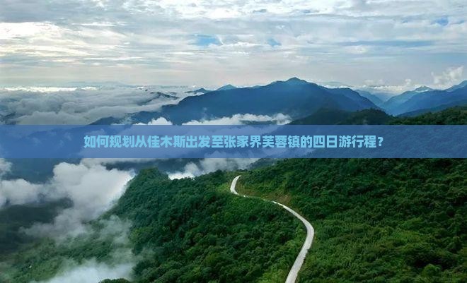 如何规划从佳木斯出发至张家界芙蓉镇的四日游行程? 如何规划从佳木斯出发至张家界芙蓉镇的四日游行程?