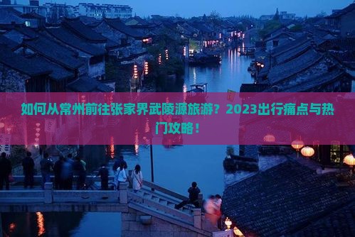 如何从常州前往张家界武陵源旅游?2023出行痛点与热门攻略! 如何从常州前往张家界武陵源旅游?2023出行痛点与热门攻略!