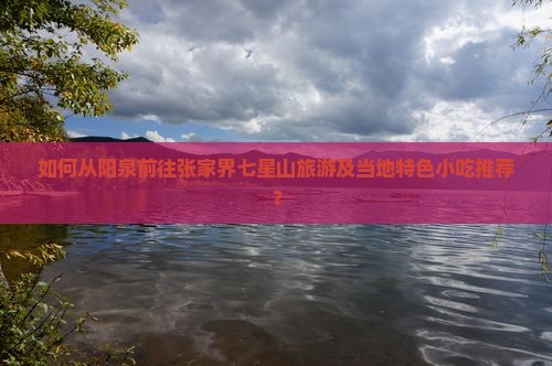 如何从阳泉前往张家界七星山旅游及当地特色小吃推荐? 如何从阳泉前往张家界七星山旅游及当地特色小吃推荐?