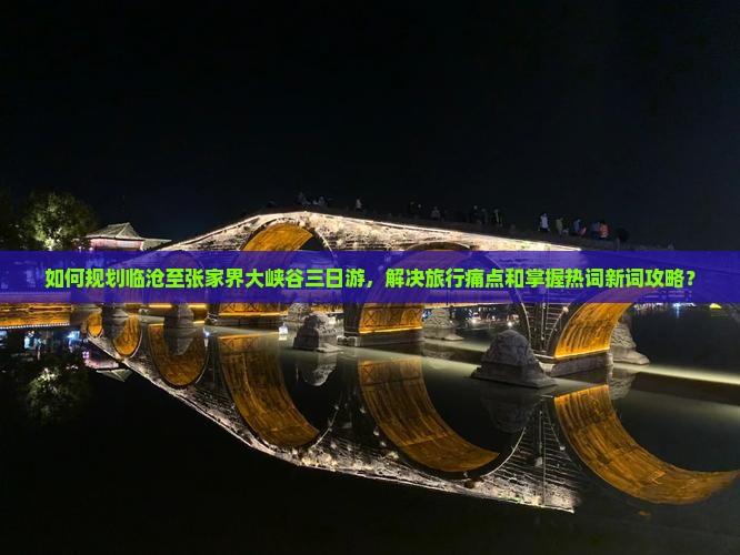 如何规划临沧至张家界大峡谷三日游，解决旅行痛点和掌握热词新词攻略？