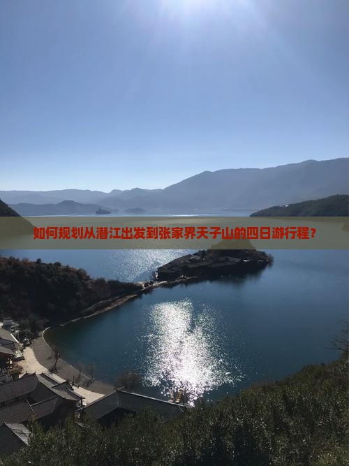 如何规划从潜江出发到张家界天子山的四日游行程？