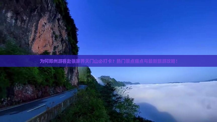 为何郑州游客赴张家界天门山必打卡？热门景点痛点与最新旅游攻略！