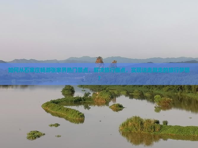 如何从石家庄畅游张家界热门景点，解决旅行痛点，实现说走就走的旅行梦想？