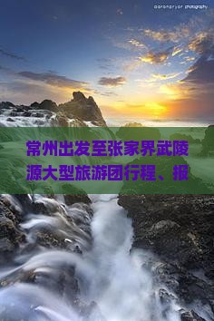 常州出发至张家界武陵源大型旅游团行程、报价及预订详情答疑