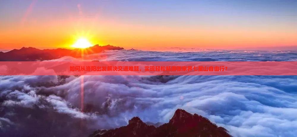 如何从洛阳出发解决交通难题，实现轻松畅游张家界七星山自由行？