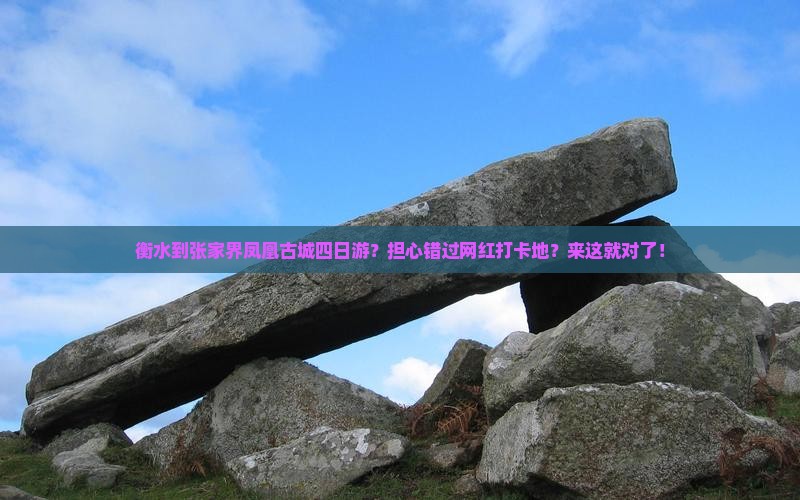 衡水到张家界凤凰古城四日游？担心错过网红打卡地？来这就对了！