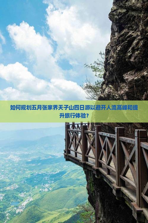 如何规划五月张家界天子山四日游以避开人流高峰和提升旅行体验？