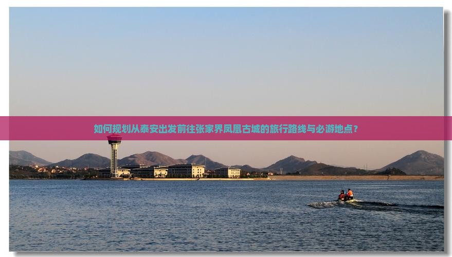 如何规划从泰安出发前往张家界凤凰古城的旅行路线与必游地点？
