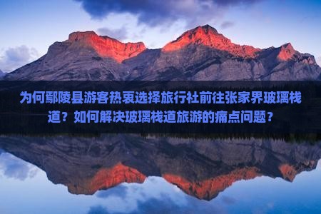 为何鄢陵县游客热衷选择旅行社前往张家界玻璃栈道？如何解决玻璃栈道旅游的痛点问题？
