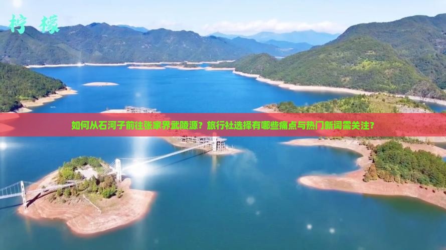 如何从石河子前往张家界武陵源？旅行社选择有哪些痛点与热门新词需关注？