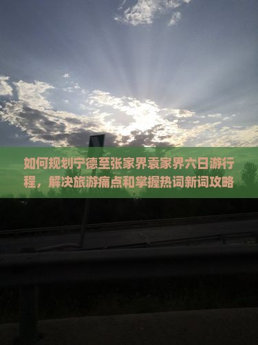 如何规划宁德至张家界袁家界六日游行程，解决旅游痛点和掌握热词新词攻略？