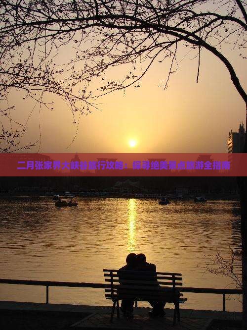 二月张家界大峡谷旅行攻略：探寻绝美景点旅游全指南
