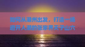如何从潮州出发，打造一场避开人潮的张家界天子山六日深度游？