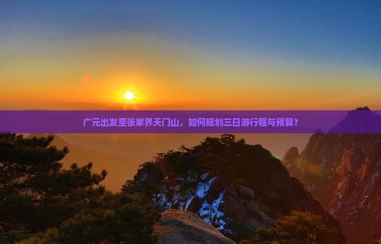 广元出发至张家界天门山，如何规划三日游行程与预算？