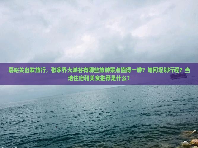嘉峪关出发旅行，张家界大峡谷有哪些旅游景点值得一游？如何规划行程？当地住宿和美食推荐是什么？