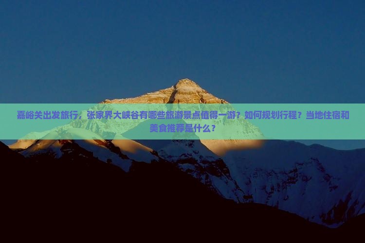 嘉峪关出发旅行，张家界大峡谷有哪些旅游景点值得一游？如何规划行程？当地住宿和美食推荐是什么？