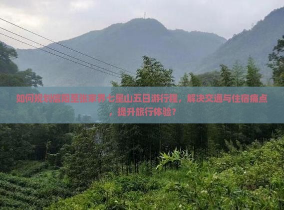 如何规划信阳至张家界七星山五日游行程，解决交通与住宿痛点，提升旅行体验？