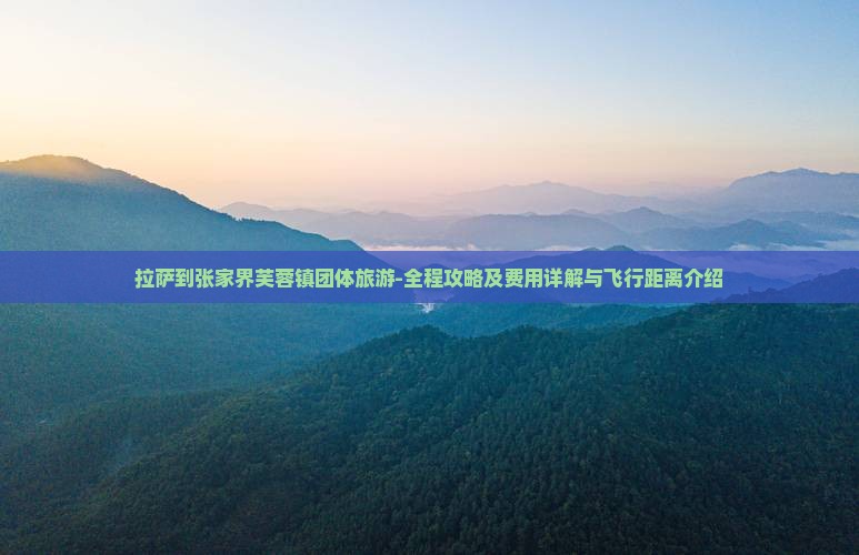 拉萨到张家界芙蓉镇团体旅游-全程攻略及费用详解与飞行距离介绍