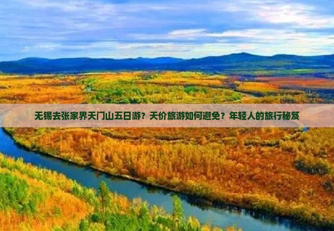 无锡去张家界天门山五日游?天价旅游如何避免?年轻人的旅行秘笈 无锡去张家界天门山五日游?天价旅游如何避免?年轻人的旅行秘笈