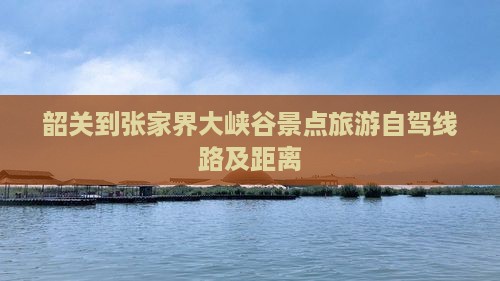 韶关到张家界大峡谷景点旅游自驾线路及距离