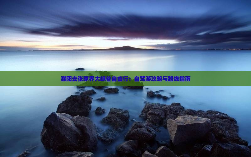 濮阳去张家界大峡谷自由行：自驾游攻略与路线指南
