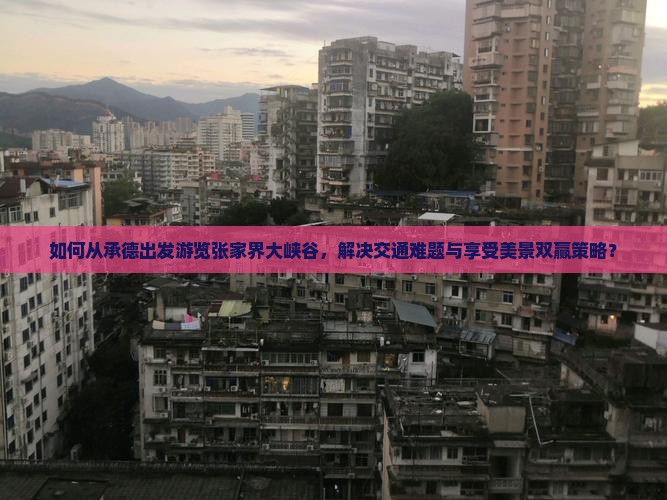 如何从承德出发游览张家界大峡谷，解决交通难题与享受美景双赢策略？
