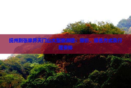 抚州到张家界天门山大型旅游团：报价、报名方式及行程安排