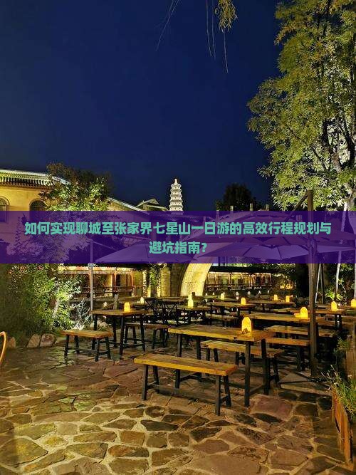 如何实现聊城至张家界七星山一日游的高效行程规划与避坑指南？