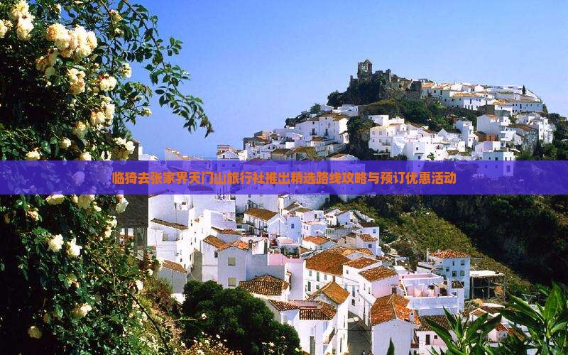 临猗去张家界天门山旅行社推出精选路线攻略与预订优惠活动
