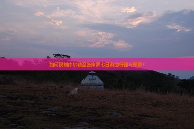 如何规划库尔勒至张家界七日游的行程与预算？