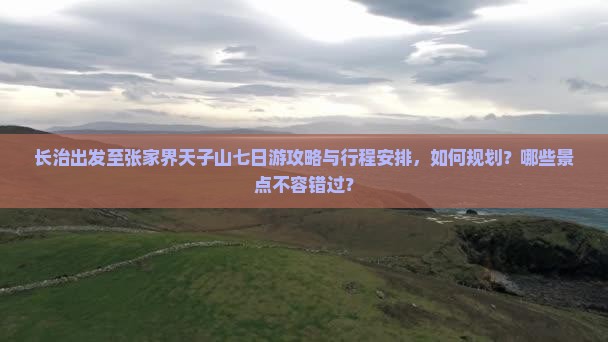 长治出发至张家界天子山七日游攻略与行程安排，如何规划？哪些景点不容错过？